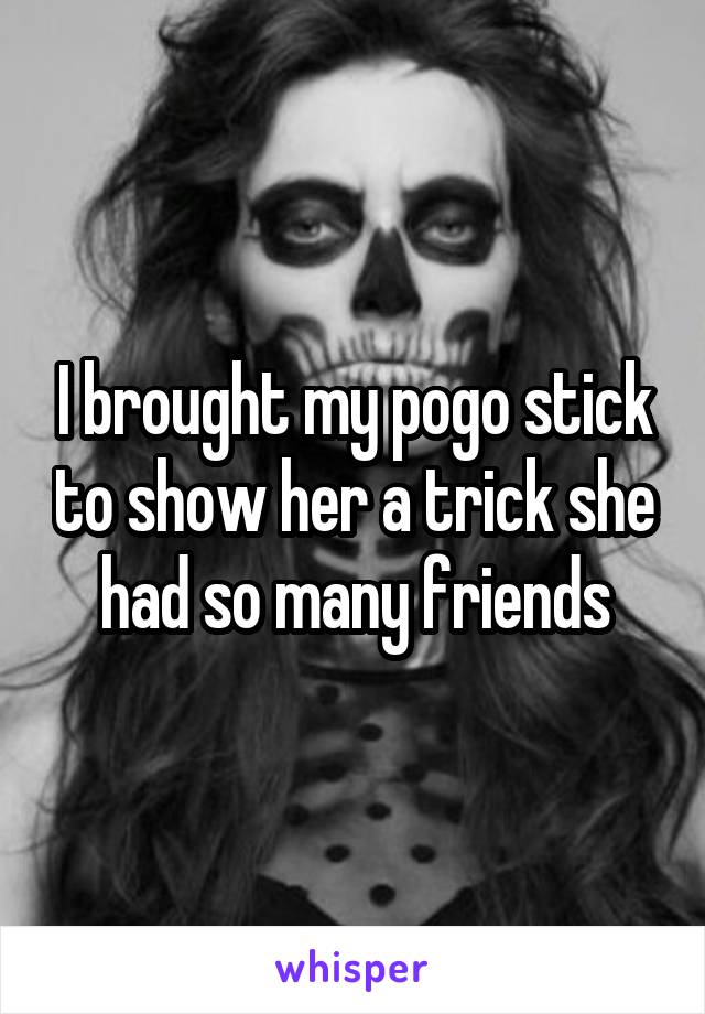 I brought my pogo stick to show her a trick she had so many friends