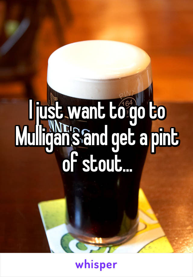 I just want to go to Mulligan's and get a pint of stout...