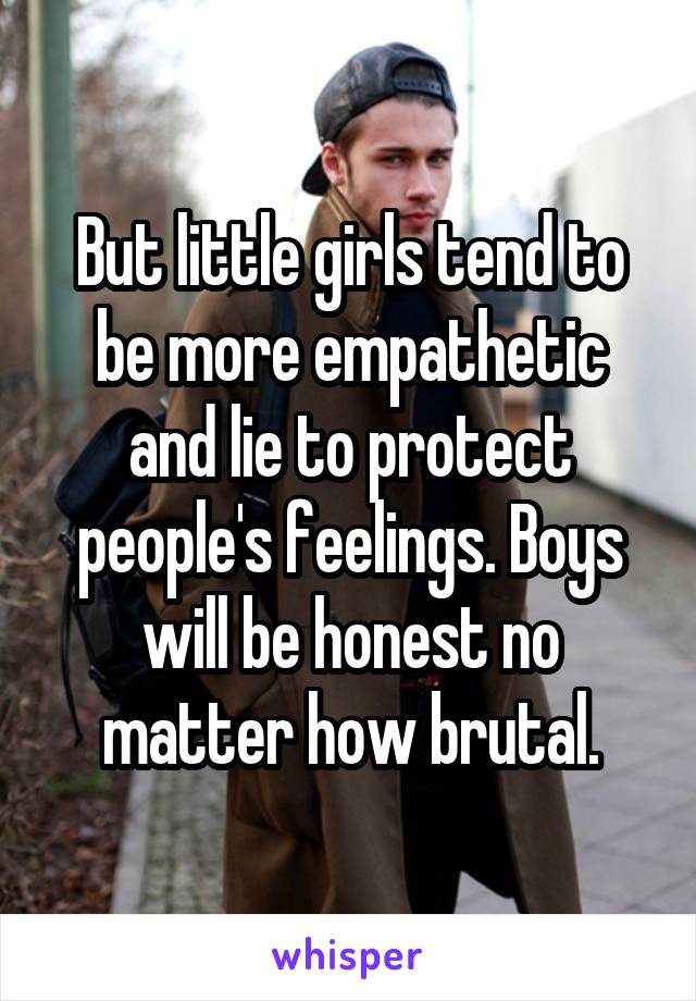 But little girls tend to be more empathetic and lie to protect people's feelings. Boys will be honest no matter how brutal.