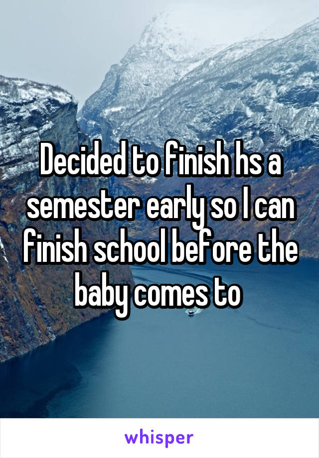 Decided to finish hs a semester early so I can finish school before the baby comes to 