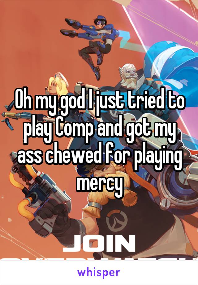 Oh my god I just tried to play Comp and got my ass chewed for playing mercy