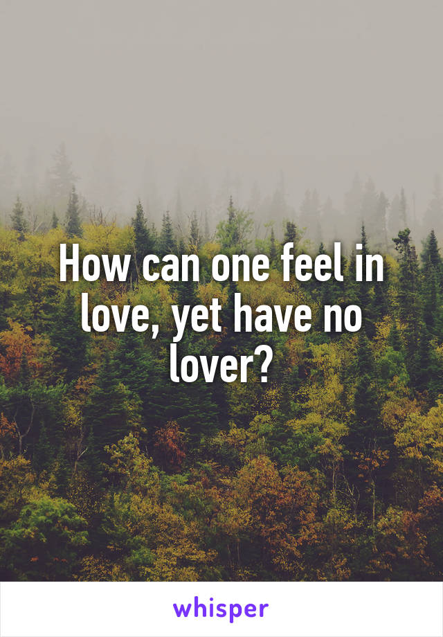 How can one feel in love, yet have no lover?