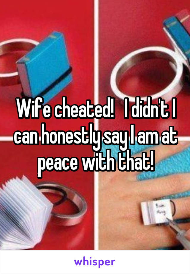 Wife cheated!   I didn't I can honestly say I am at peace with that!