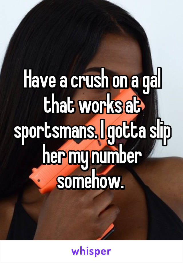 Have a crush on a gal that works at sportsmans. I gotta slip her my number somehow. 