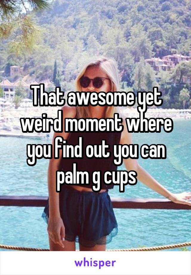 That awesome yet weird moment where you find out you can palm g cups