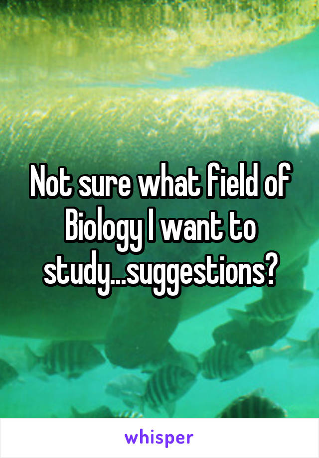 Not sure what field of Biology I want to study...suggestions?