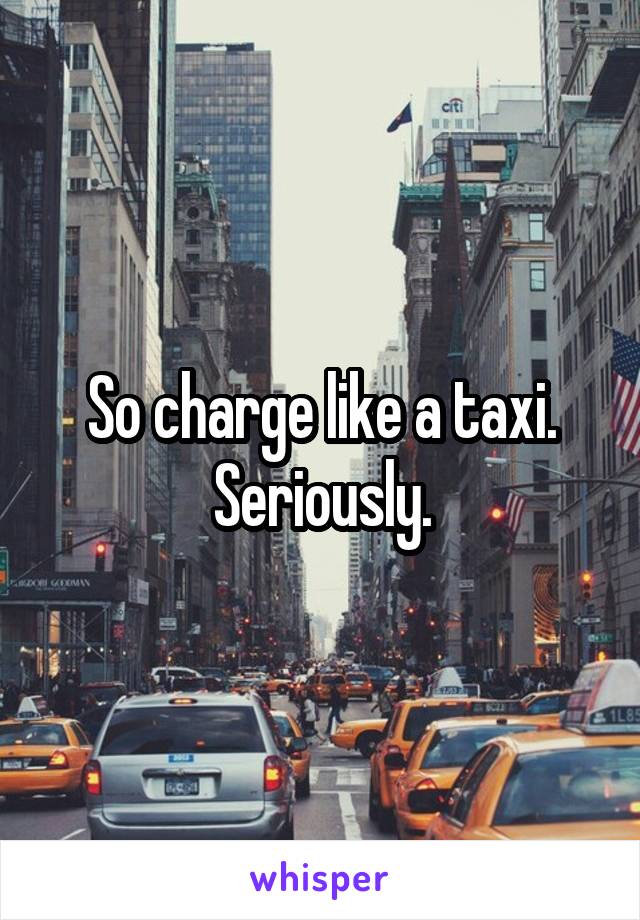 So charge like a taxi. Seriously.