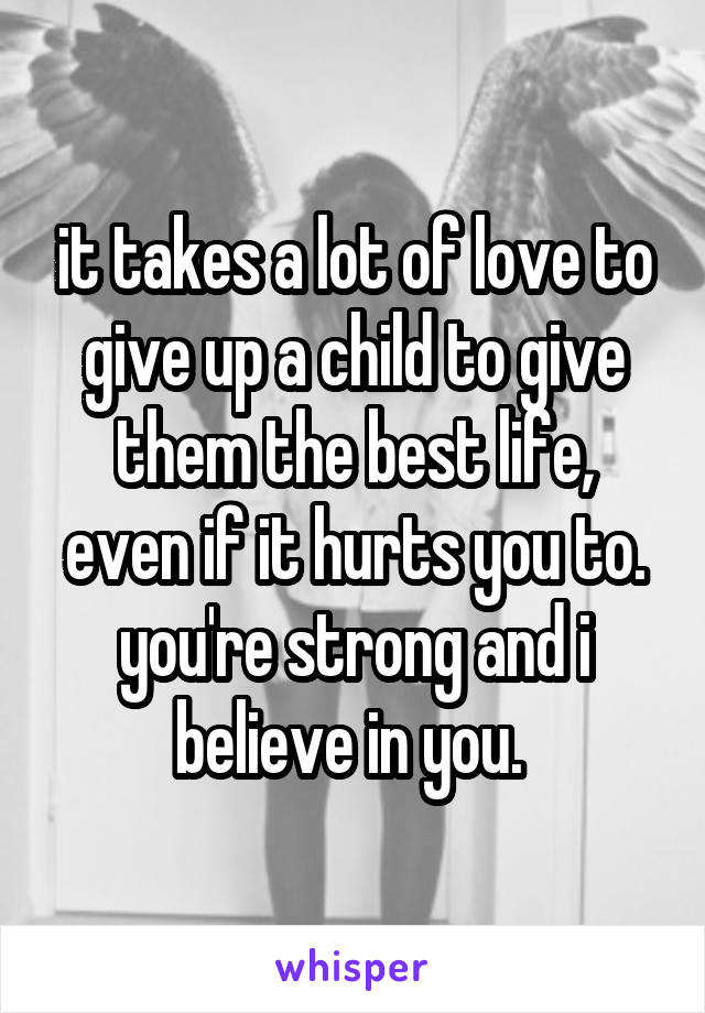 it takes a lot of love to give up a child to give them the best life, even if it hurts you to. you're strong and i believe in you. 