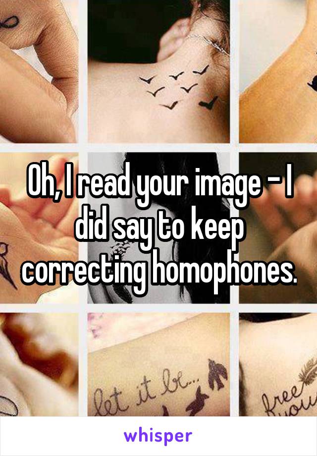 Oh, I read your image - I did say to keep correcting homophones.
