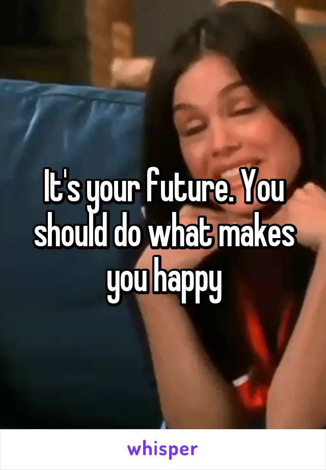 It's your future. You should do what makes you happy
