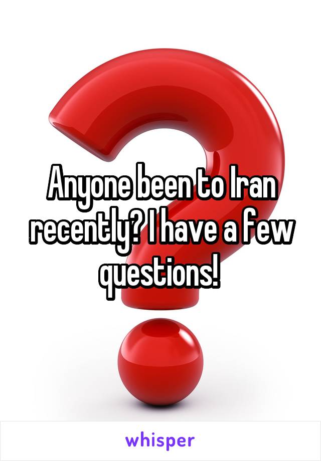 Anyone been to Iran recently? I have a few questions! 
