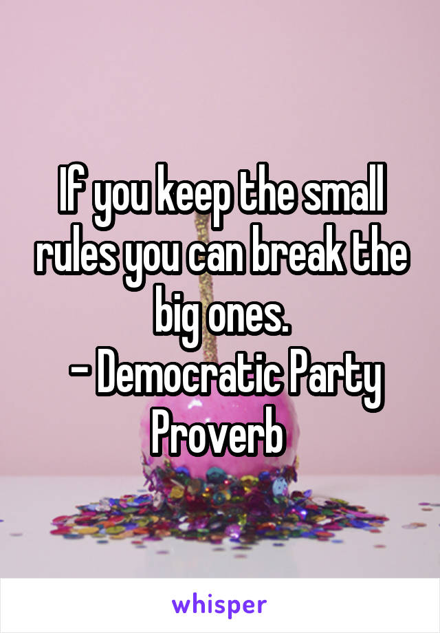 If you keep the small rules you can break the big ones.
 - Democratic Party Proverb 