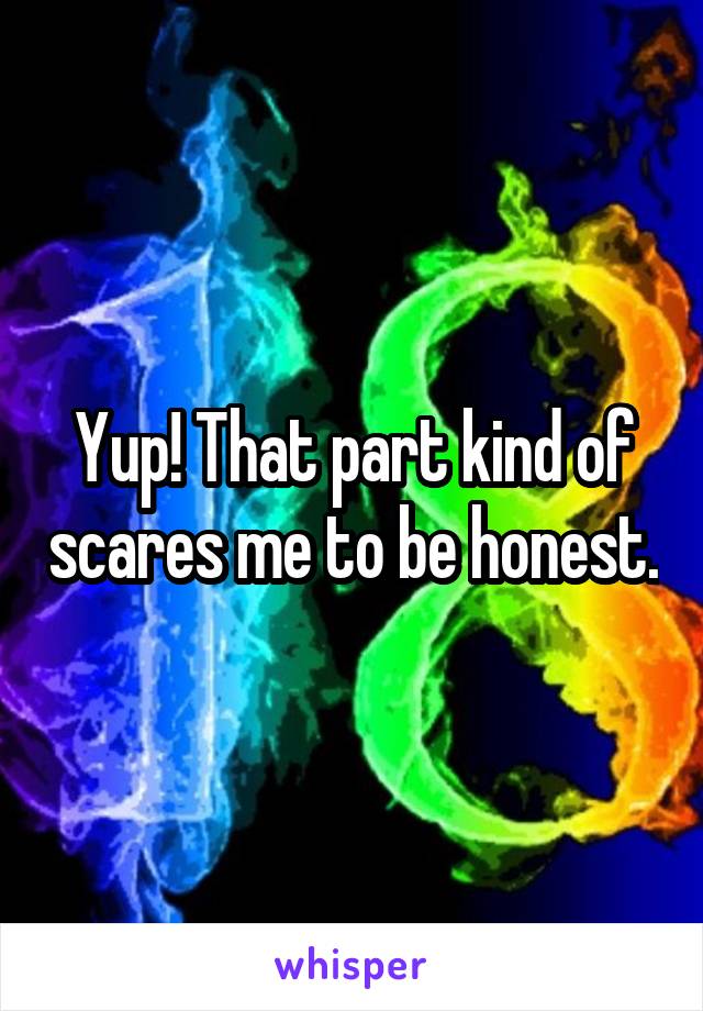 Yup! That part kind of scares me to be honest.