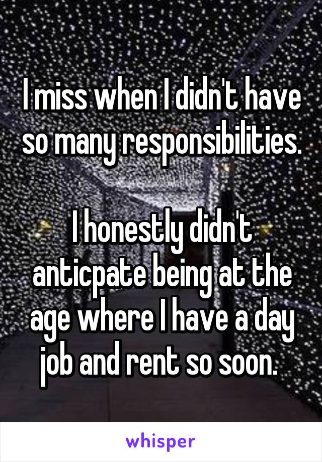 I miss when I didn't have so many responsibilities. 
I honestly didn't anticpate being at the age where I have a day job and rent so soon. 