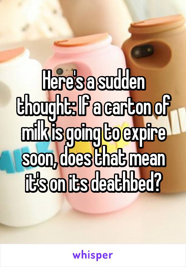 Here's a sudden thought: If a carton of milk is going to expire soon, does that mean it's on its deathbed?
