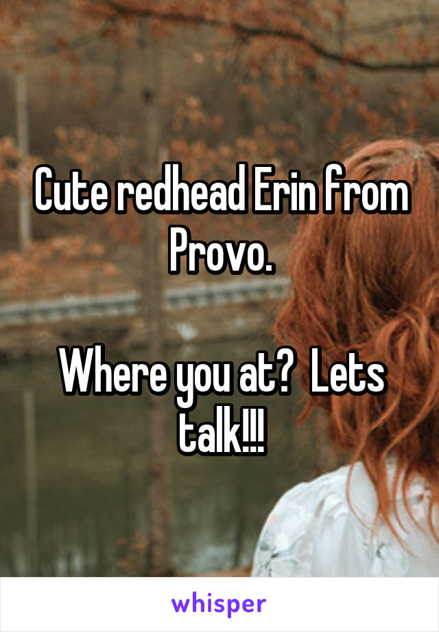 Cute redhead Erin from Provo.

Where you at?  Lets talk!!!