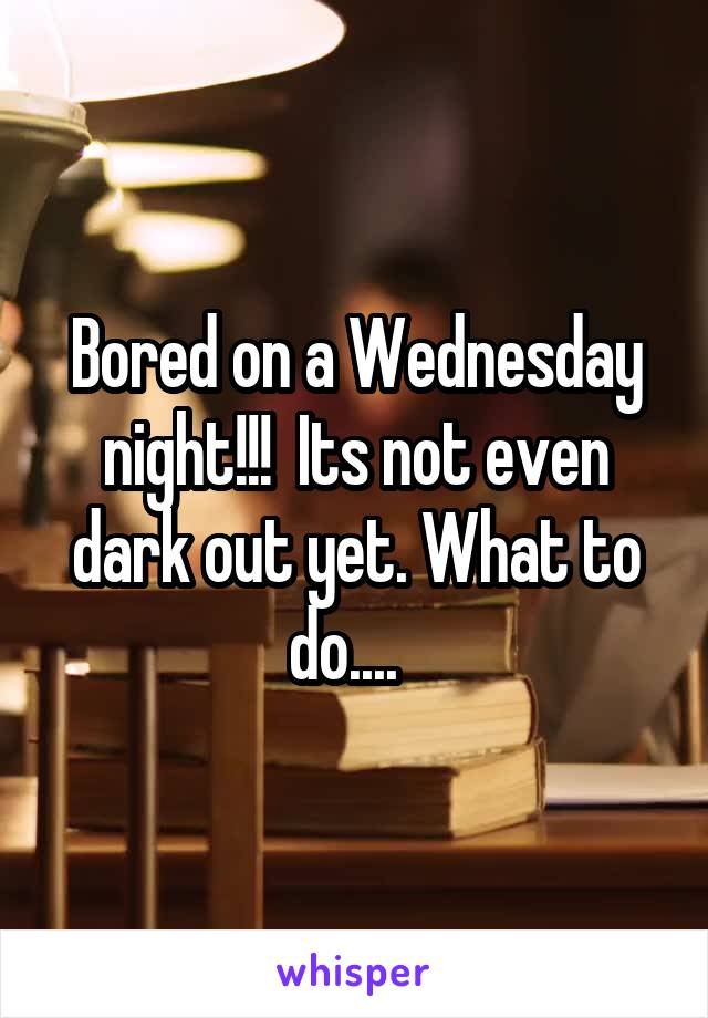 Bored on a Wednesday night!!!  Its not even dark out yet. What to do....  