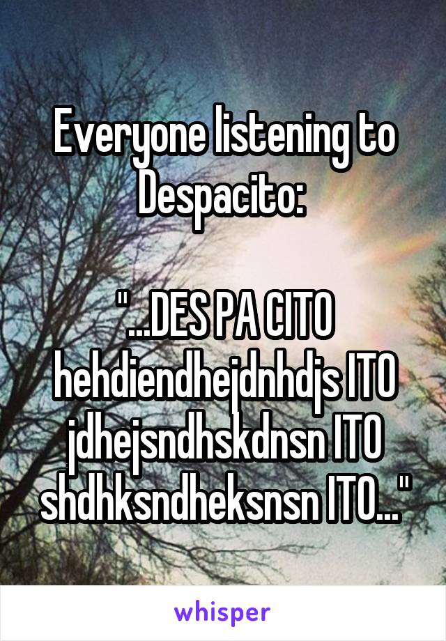 Everyone listening to Despacito: 

"...DES PA CITO hehdiendhejdnhdjs ITO jdhejsndhskdnsn ITO shdhksndheksnsn ITO..."