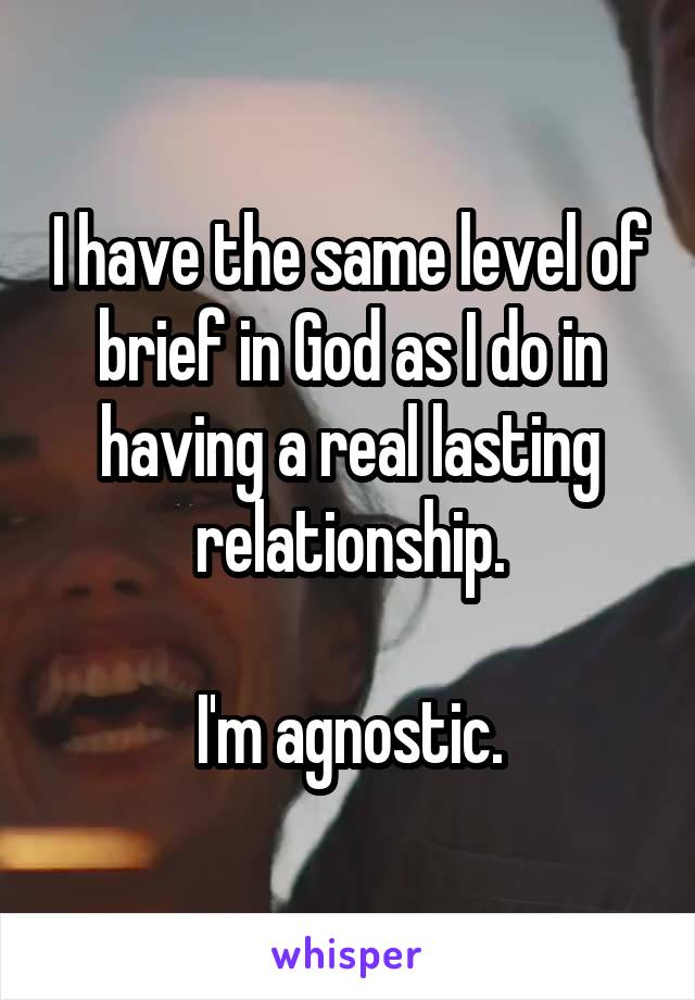 I have the same level of brief in God as I do in having a real lasting relationship.

I'm agnostic.