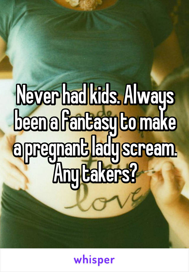 Never had kids. Always been a fantasy to make a pregnant lady scream. Any takers?