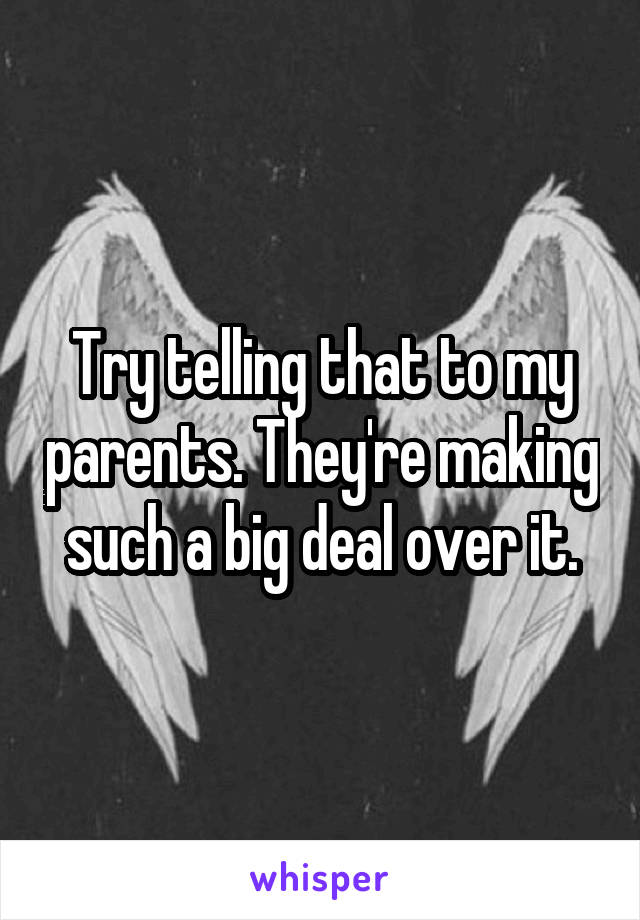 Try telling that to my parents. They're making such a big deal over it.