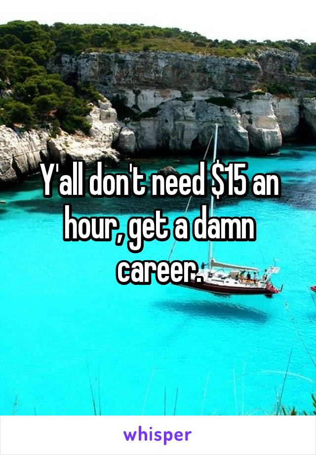 Y'all don't need $15 an hour, get a damn career.