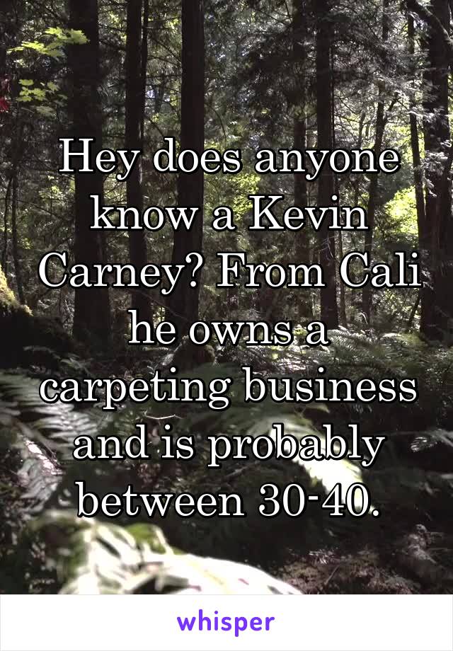 Hey does anyone know a Kevin Carney? From Cali he owns a carpeting business and is probably between 30-40.