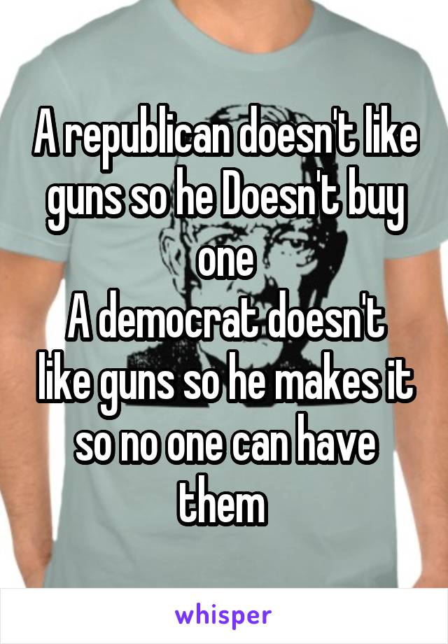 A republican doesn't like guns so he Doesn't buy one
A democrat doesn't like guns so he makes it so no one can have them 