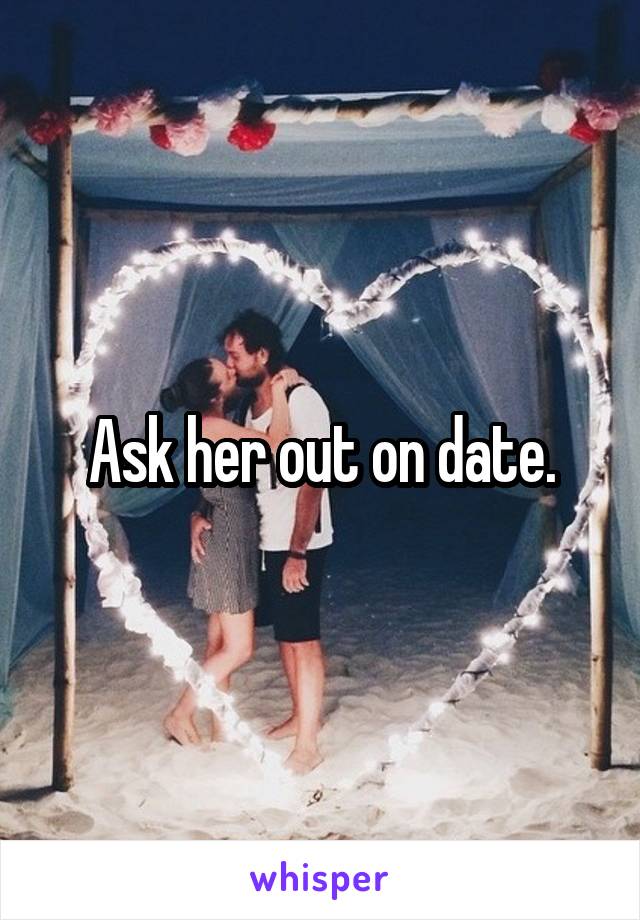 Ask her out on date.