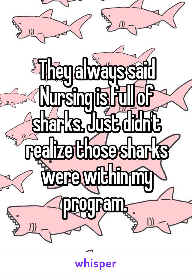 They always said Nursing is full of sharks. Just didn't realize those sharks were within my program. 