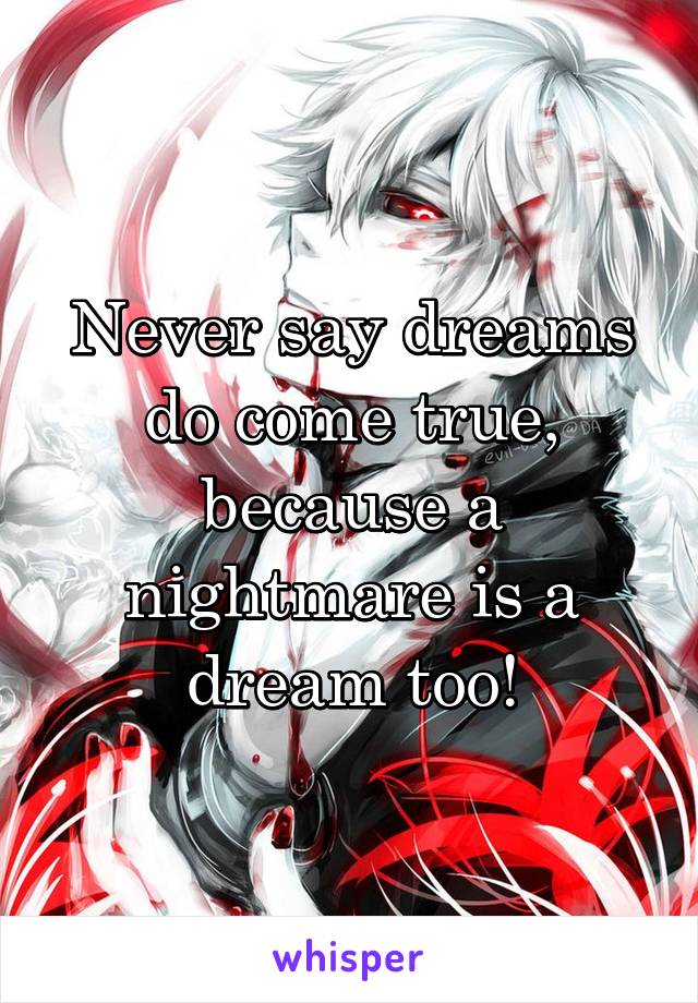 Never say dreams do come true, because a nightmare is a dream too!