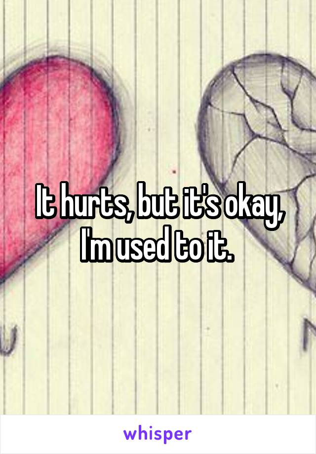 It hurts, but it's okay, I'm used to it. 