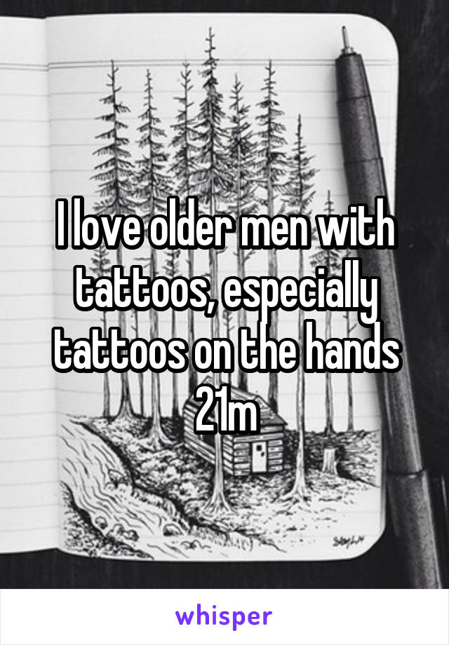 I love older men with tattoos, especially tattoos on the hands
21m