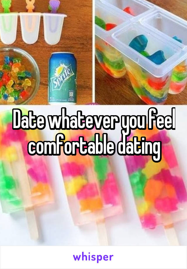 Date whatever you feel comfortable dating