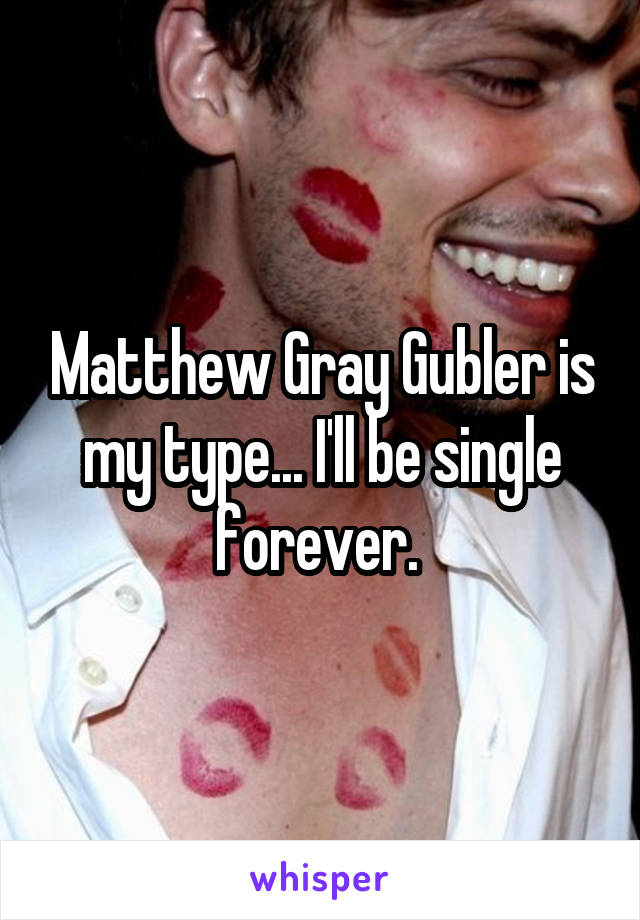 Matthew Gray Gubler is my type... I'll be single forever. 