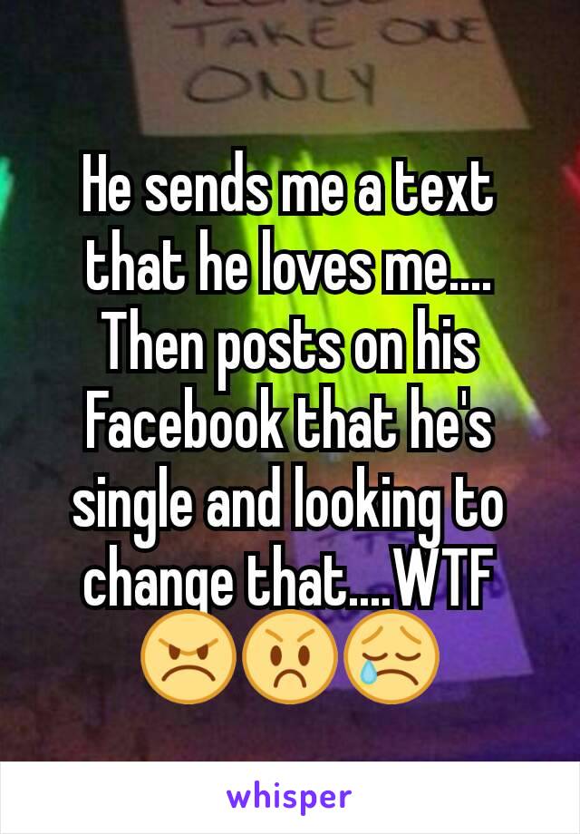 He sends me a text that he loves me....
Then posts on his Facebook that he's single and looking to change that....WTF
😠😡😢