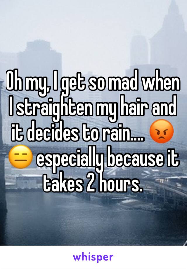 Oh my, I get so mad when I straighten my hair and it decides to rain.... 😡😑 especially because it takes 2 hours.