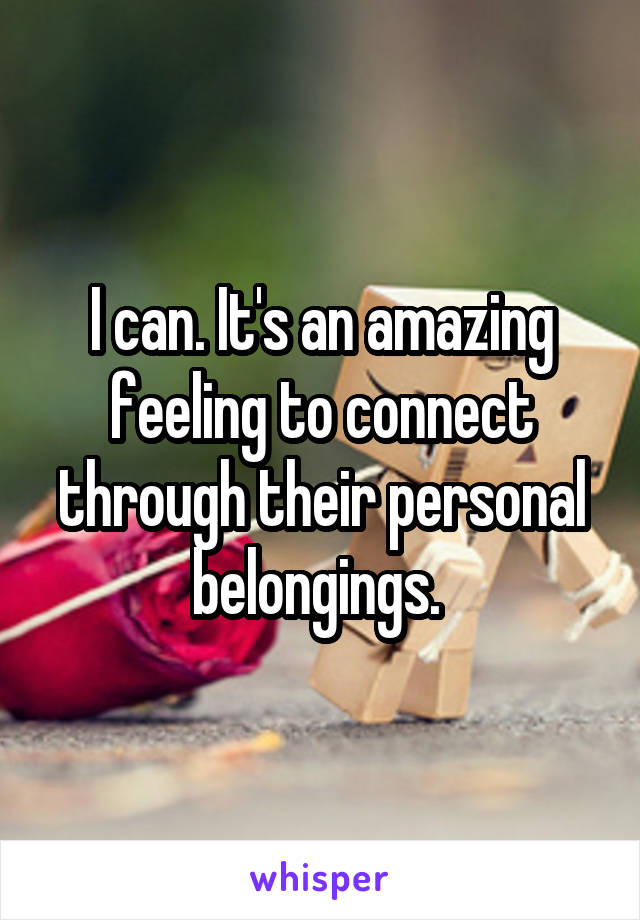 I can. It's an amazing feeling to connect through their personal belongings. 