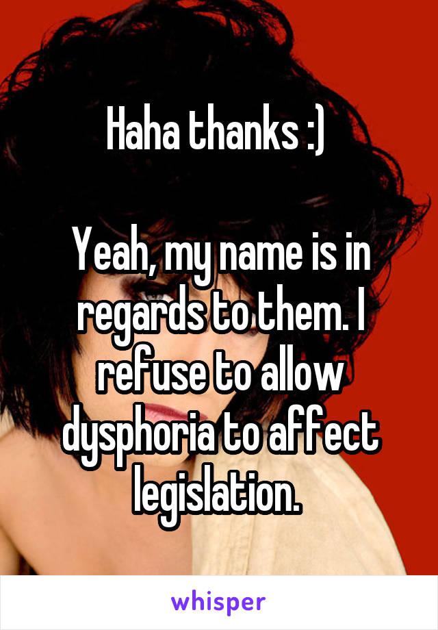 Haha thanks :) 

Yeah, my name is in regards to them. I refuse to allow dysphoria to affect legislation. 