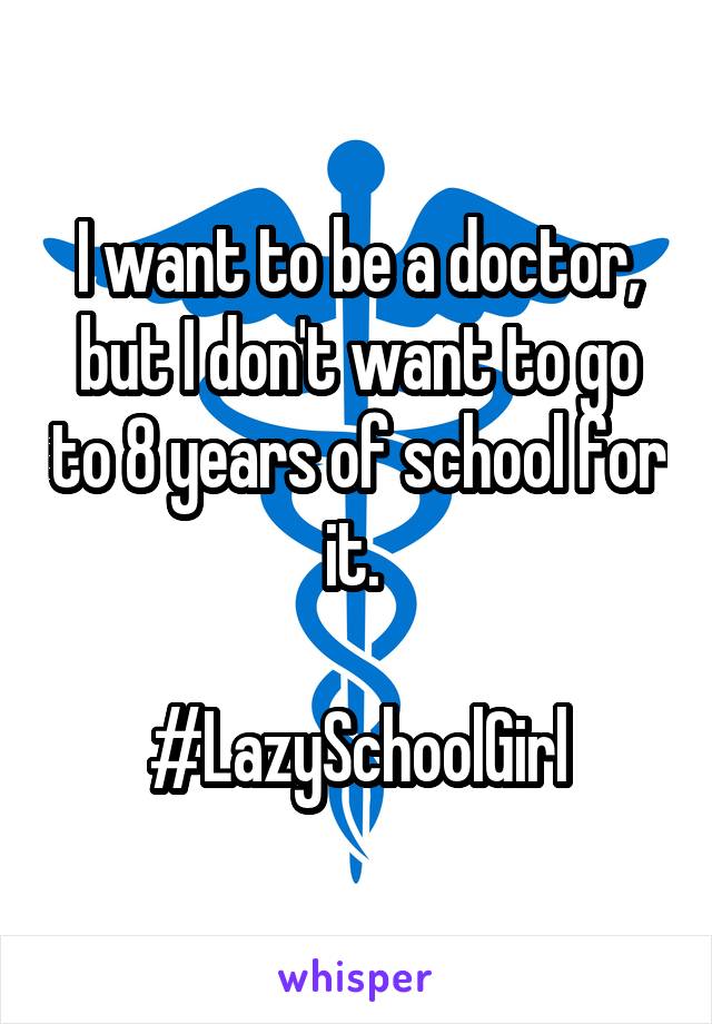 I want to be a doctor, but I don't want to go to 8 years of school for it. 
 
#LazySchoolGirl