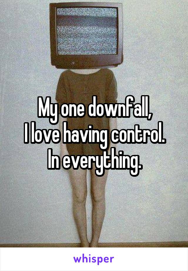 My one downfall,
I love having control.
In everything.