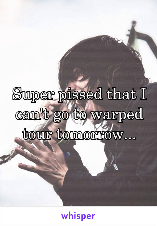 Super pissed that I can't go to warped tour tomorrow...