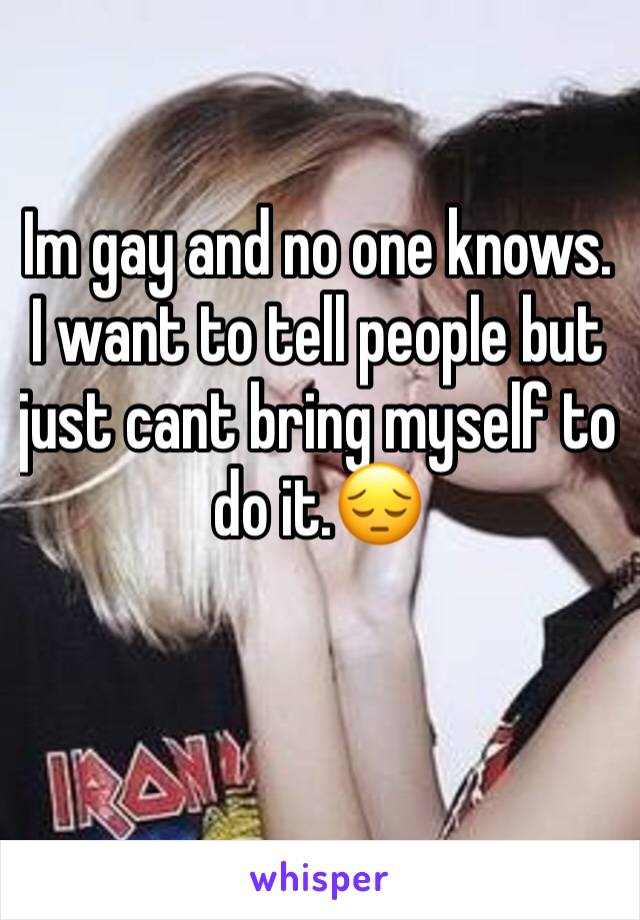 Im gay and no one knows. I want to tell people but just cant bring myself to do it.😔