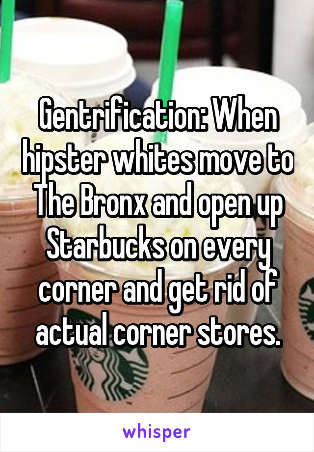 Gentrification: When hipster whites move to The Bronx and open up Starbucks on every corner and get rid of actual corner stores.