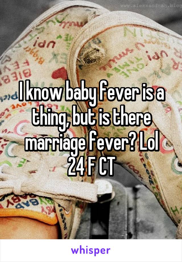 I know baby fever is a thing, but is there marriage fever? Lol
24 F CT