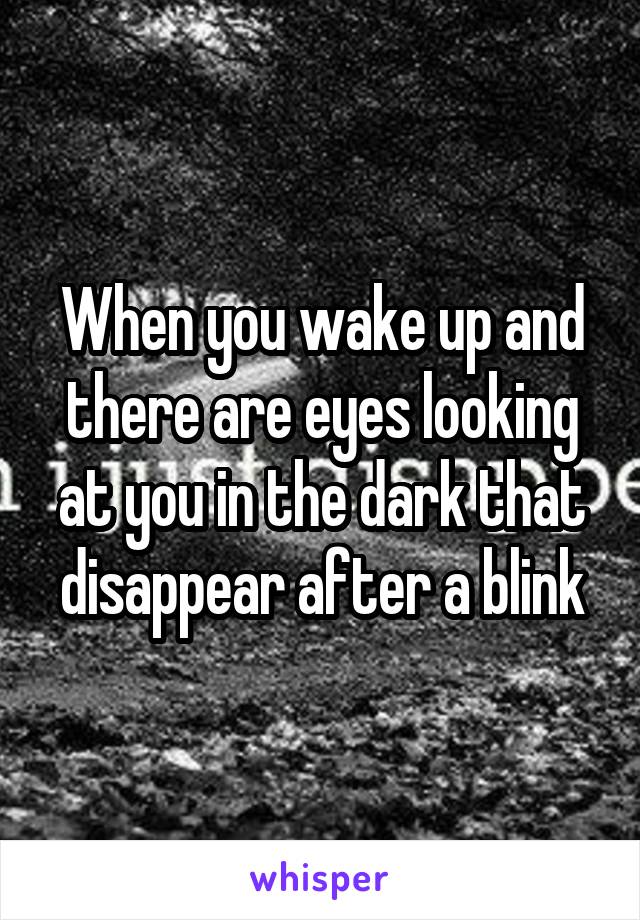 When you wake up and there are eyes looking at you in the dark that disappear after a blink