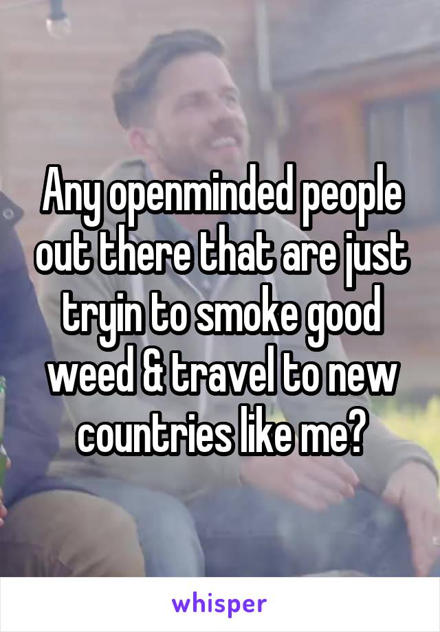 Any openminded people out there that are just tryin to smoke good weed & travel to new countries like me?
