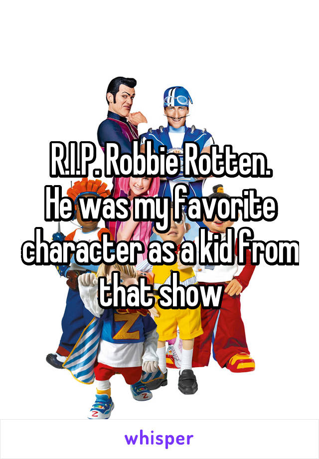 R.I.P. Robbie Rotten.
He was my favorite character as a kid from that show