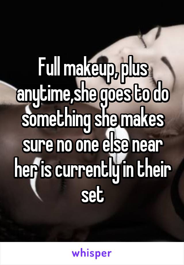 Full makeup, plus anytime,she goes to do something she makes sure no one else near her is currently in their set