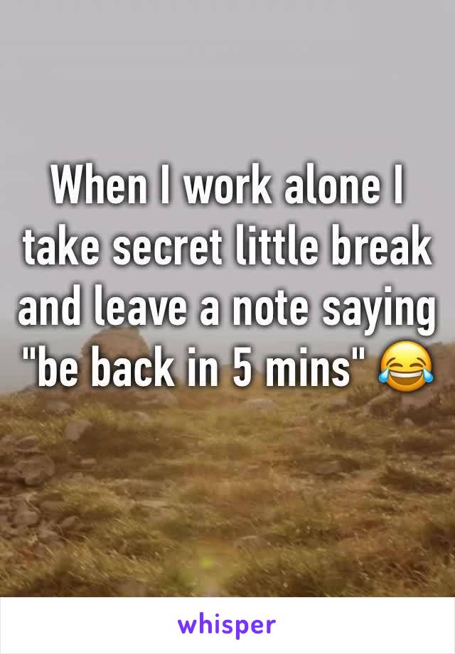 When I work alone I take secret little break and leave a note saying "be back in 5 mins" 😂